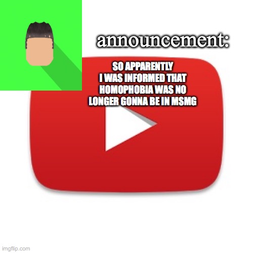 Kyrian247 announcement | SO APPARENTLY I WAS INFORMED THAT HOMOPHOBIA WAS NO LONGER GONNA BE IN MSMG | image tagged in kyrian247 announcement | made w/ Imgflip meme maker