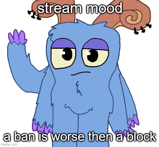 beloved bogart | stream mood; a ban is worse then a block | image tagged in beloved bogart | made w/ Imgflip meme maker