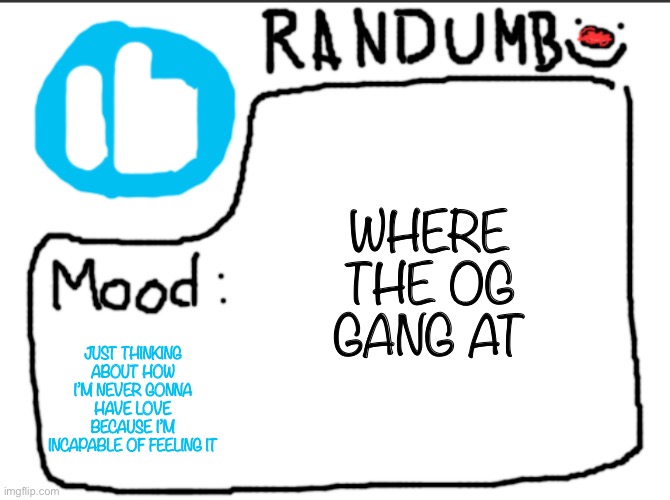 Damn I am lonely af | WHERE THE OG GANG AT; JUST THINKING ABOUT HOW I’M NEVER GONNA HAVE LOVE BECAUSE I’M INCAPABLE OF FEELING IT | image tagged in randumb announcement | made w/ Imgflip meme maker