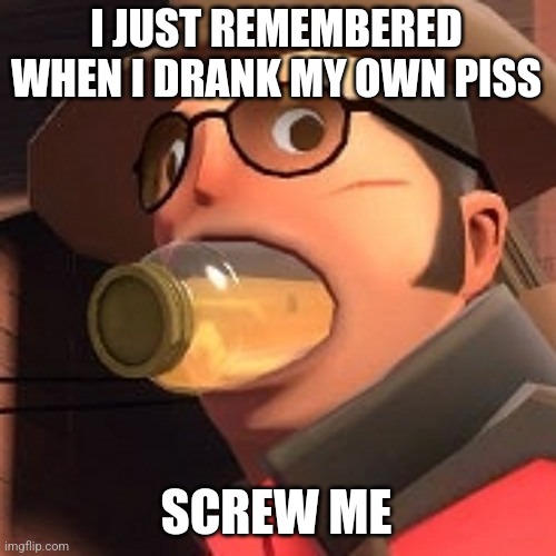 Yummy | I JUST REMEMBERED WHEN I DRANK MY OWN PISS; SCREW ME | image tagged in tf2 sniper lemonade,shitpost | made w/ Imgflip meme maker