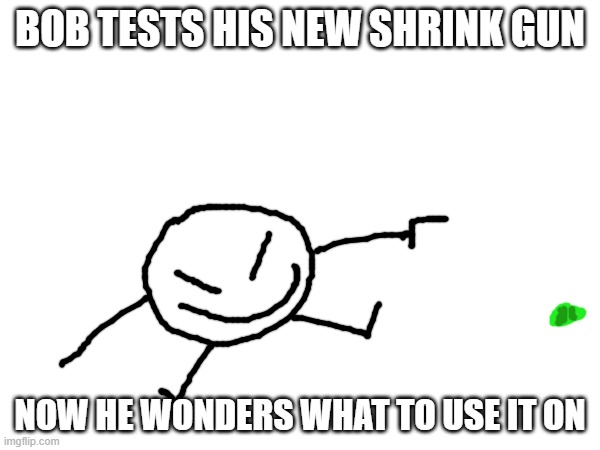 Other details: he made it in that atrocious lab of his and he tested it in the drawing universe | BOB TESTS HIS NEW SHRINK GUN; NOW HE WONDERS WHAT TO USE IT ON | made w/ Imgflip meme maker