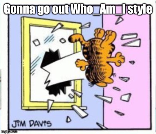 Garfield gets thrown out of a window | Gonna go out Who_Am_I style | image tagged in garfield gets thrown out of a window | made w/ Imgflip meme maker