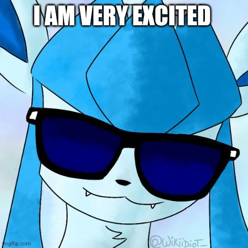 Glaceon drip | I AM VERY EXCITED | image tagged in glaceon drip | made w/ Imgflip meme maker