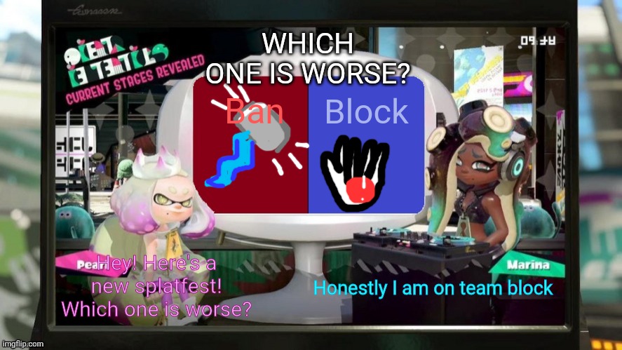 Splatfest announcement! | WHICH ONE IS WORSE? Block; Ban; Hey! Here's a new splatfest! Which one is worse? Honestly I am on team block | image tagged in splatfest announcement w/txt settings | made w/ Imgflip meme maker