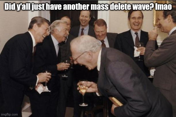 Lemme guess, some og user left and caused a whole buncha other mfs to jump on the bang wagon? | Did y'all just have another mass delete wave? lmao | image tagged in memes,laughing men in suits | made w/ Imgflip meme maker