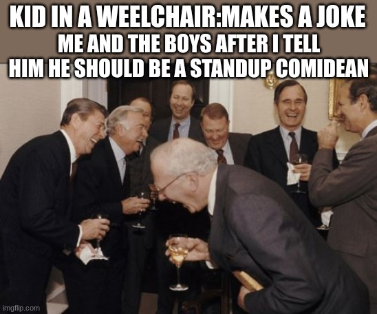 Laughing Men In Suits Meme | KID IN A WEELCHAIR:MAKES A JOKE; ME AND THE BOYS AFTER I TELL HIM HE SHOULD BE A STANDUP COMIDEAN | image tagged in memes,laughing men in suits | made w/ Imgflip meme maker