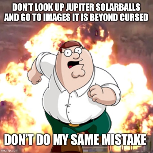 Do not do something | DON’T LOOK UP JUPITER SOLARBALLS AND GO TO IMAGES IT IS BEYOND CURSED; DON’T DO MY SAME MISTAKE | image tagged in peter g telling you not to do something | made w/ Imgflip meme maker