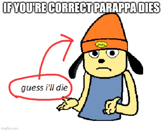 parappa guess ill die | IF YOU'RE CORRECT PARAPPA DIES | image tagged in parappa guess ill die | made w/ Imgflip meme maker