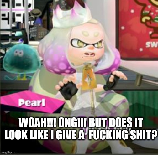 oh my cod (god) splatoon 2 pearl | WOAH!!! ONG!!! BUT DOES IT LOOK LIKE I GIVE A  FUCKING SHIT? | image tagged in oh my cod god splatoon 2 pearl | made w/ Imgflip meme maker