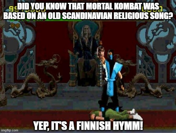 Mortal Kombat!!! | DID YOU KNOW THAT MORTAL KOMBAT WAS BASED ON AN OLD SCANDINAVIAN RELIGIOUS SONG? YEP, IT'S A FINNISH HYMM! | image tagged in sub zero fatality mortal kombat | made w/ Imgflip meme maker