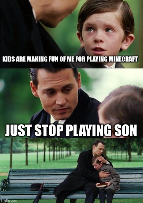 pov you get bullied for playing minecraft because it isnt  "THE GAME" anymore | KIDS ARE MAKING FUN OF ME FOR PLAYING MINECRAFT; JUST STOP PLAYING SON | image tagged in memes,finding neverland | made w/ Imgflip meme maker