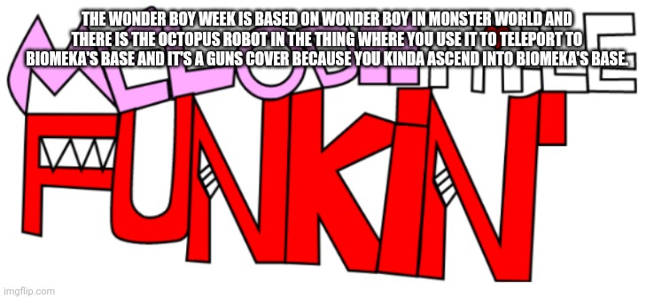Wonder Boy week | THE WONDER BOY WEEK IS BASED ON WONDER BOY IN MONSTER WORLD AND THERE IS THE OCTOPUS ROBOT IN THE THING WHERE YOU USE IT TO TELEPORT TO BIOMEKA'S BASE AND IT'S A GUNS COVER BECAUSE YOU KINDA ASCEND INTO BIOMEKA'S BASE. | image tagged in new melodiitale funkin' | made w/ Imgflip meme maker