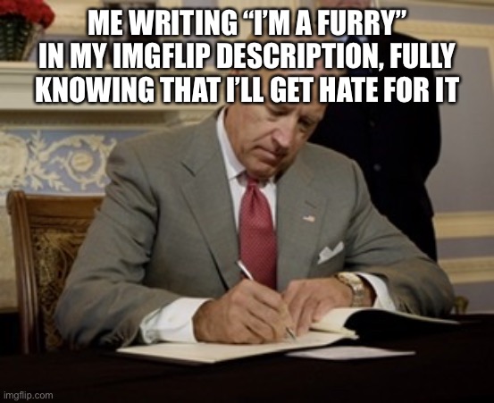 Roast me | ME WRITING “I’M A FURRY” IN MY IMGFLIP DESCRIPTION, FULLY KNOWING THAT I’LL GET HATE FOR IT | image tagged in day 1,furry,the furry fandom,roast me,funny | made w/ Imgflip meme maker