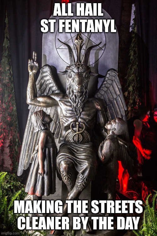 baphomet | ALL HAIL ST FENTANYL; MAKING THE STREETS CLEANER BY THE DAY | image tagged in baphomet | made w/ Imgflip meme maker