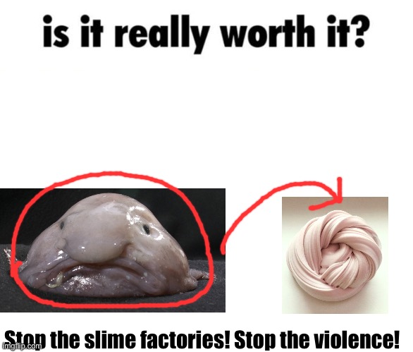 Is it really worth it?? | Stop the slime factories! Stop the violence! | image tagged in is it really worth it,blobfish,slime | made w/ Imgflip meme maker