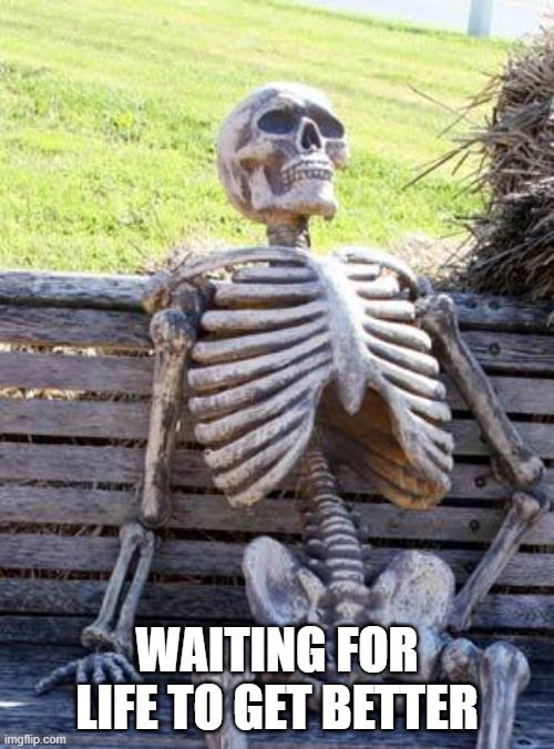 waiting for life to get better | WAITING FOR LIFE TO GET BETTER | image tagged in memes,waiting skeleton | made w/ Imgflip meme maker