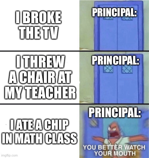 Go to the principals office | I BROKE THE TV; PRINCIPAL:; I THREW A CHAIR AT MY TEACHER; PRINCIPAL:; I ATE A CHIP IN MATH CLASS; PRINCIPAL: | image tagged in you better watch your mouth | made w/ Imgflip meme maker