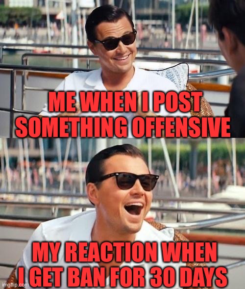 Leonardo Dicaprio Wolf Of Wall Street | ME WHEN I POST SOMETHING OFFENSIVE; MY REACTION WHEN I GET BAN FOR 30 DAYS | image tagged in memes,leonardo dicaprio wolf of wall street | made w/ Imgflip meme maker