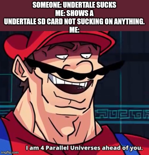 I Am 4 Parallel Universes Ahead Of You | SOMEONE: UNDERTALE SUCKS
ME: SHOWS A UNDERTALE SD CARD NOT SUCKING ON ANYTHING.
ME: | image tagged in i am 4 parallel universes ahead of you | made w/ Imgflip meme maker