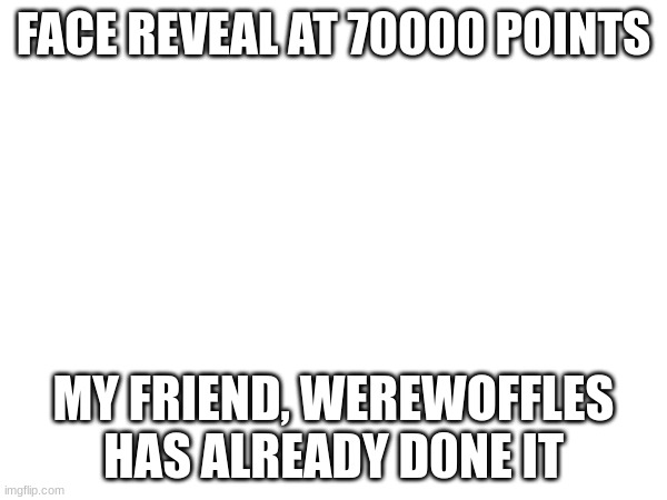 please, it will be a roast me picture | FACE REVEAL AT 70000 POINTS; MY FRIEND, WEREWOFFLES HAS ALREADY D0NE IT | image tagged in face reveal,points | made w/ Imgflip meme maker