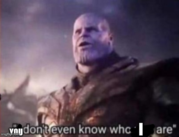 Thanos, I don't even know who you are | YOU I | image tagged in thanos i don't even know who you are | made w/ Imgflip meme maker