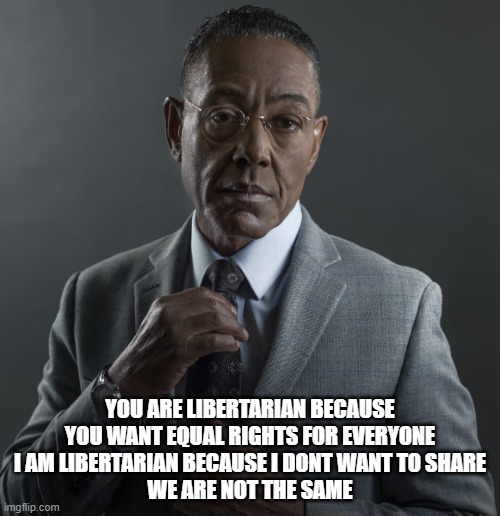 not the same libertarian | YOU ARE LIBERTARIAN BECAUSE YOU WANT EQUAL RIGHTS FOR EVERYONE
I AM LIBERTARIAN BECAUSE I DONT WANT TO SHARE
WE ARE NOT THE SAME | image tagged in giancarlo esposito,libertarian,funny af,breaking bad,better call saul,tv | made w/ Imgflip meme maker