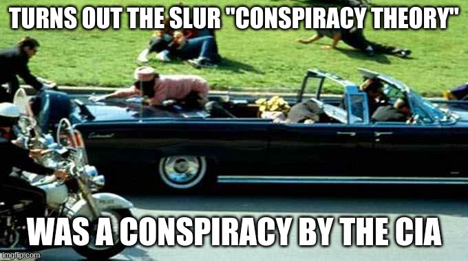 JFK Kennedy assassination Zapruder film | TURNS OUT THE SLUR "CONSPIRACY THEORY"; WAS A CONSPIRACY BY THE CIA | image tagged in jfk kennedy assassination zapruder film | made w/ Imgflip meme maker