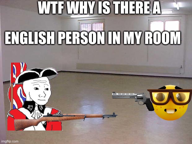 I have no brains | WTF WHY IS THERE A; ENGLISH PERSON IN MY ROOM | image tagged in empty room | made w/ Imgflip meme maker