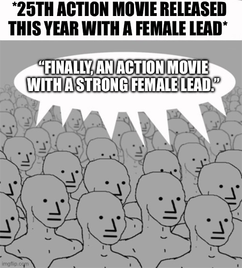 Strong Female Lead | *25TH ACTION MOVIE RELEASED THIS YEAR WITH A FEMALE LEAD*; “FINALLY, AN ACTION MOVIE WITH A STRONG FEMALE LEAD.” | image tagged in npcprogramscreed,feminism,feminist,triggered | made w/ Imgflip meme maker