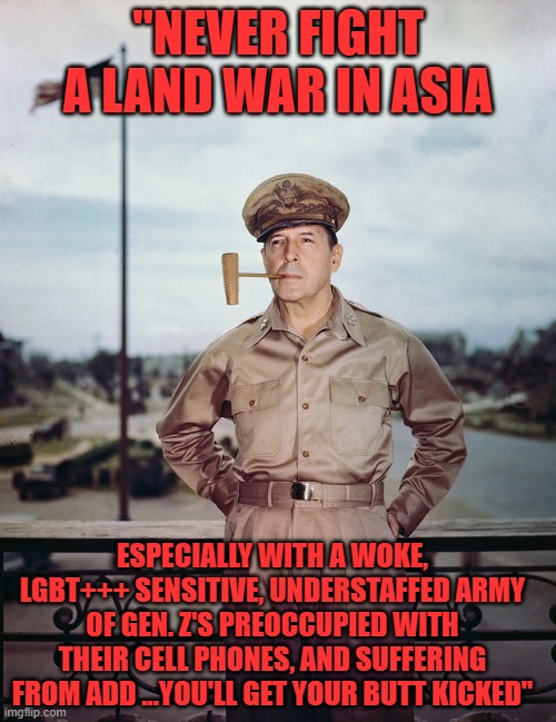 yep | "NEVER FIGHT A LAND WAR IN ASIA; ESPECIALLY WITH A WOKE, LGBT+++ SENSITIVE, UNDERSTAFFED ARMY OF GEN. Z'S PREOCCUPIED WITH THEIR CELL PHONES, AND SUFFERING FROM ADD ...YOU'LL GET YOUR BUTT KICKED" | image tagged in asian | made w/ Imgflip meme maker