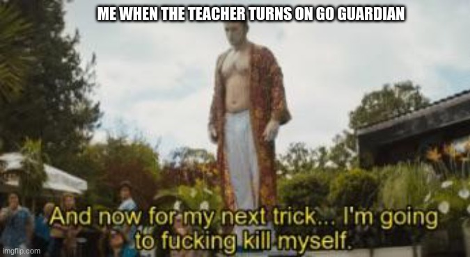 Goguardian should be nuked | ME WHEN THE TEACHER TURNS ON GO GUARDIAN | image tagged in and for my next trick im going to f-ing kill myself,funny memes,goguardian | made w/ Imgflip meme maker