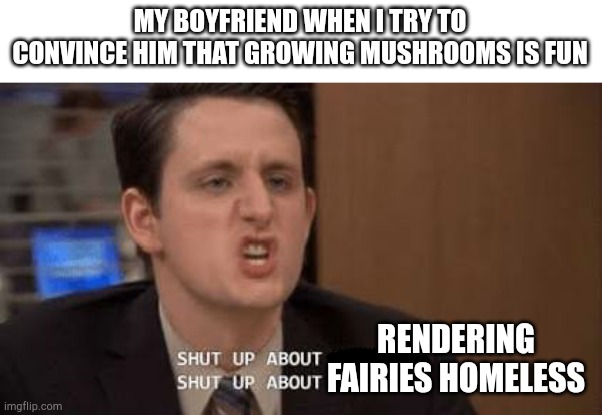 Shut up about | MY BOYFRIEND WHEN I TRY TO CONVINCE HIM THAT GROWING MUSHROOMS IS FUN; RENDERING FAIRIES HOMELESS | image tagged in shut up about | made w/ Imgflip meme maker