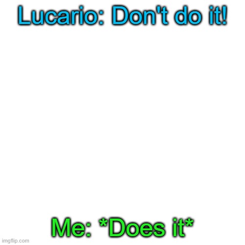Y e s | Lucario: Don't do it! Me: *Does it* | image tagged in memes,blank transparent square | made w/ Imgflip meme maker
