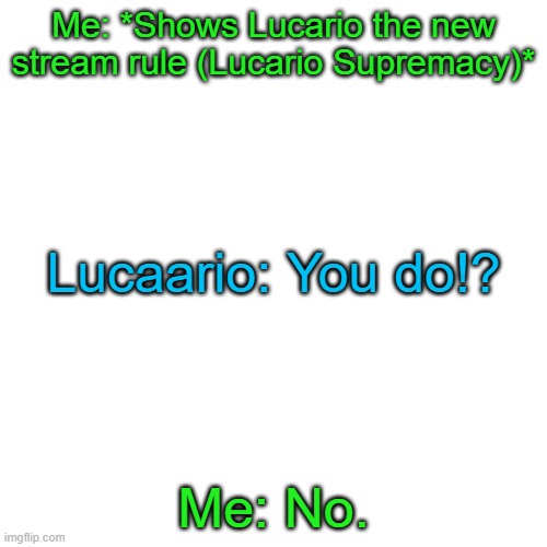 Lucario: *Starts crying* | Me: *Shows Lucario the new stream rule (Lucario Supremacy)*; Lucaario: You do!? Me: No. | image tagged in memes,blank transparent square | made w/ Imgflip meme maker