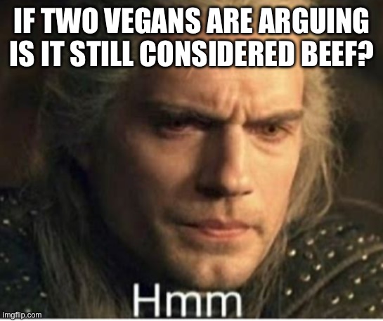 h | IF TWO VEGANS ARE ARGUING IS IT STILL CONSIDERED BEEF? | image tagged in h | made w/ Imgflip meme maker