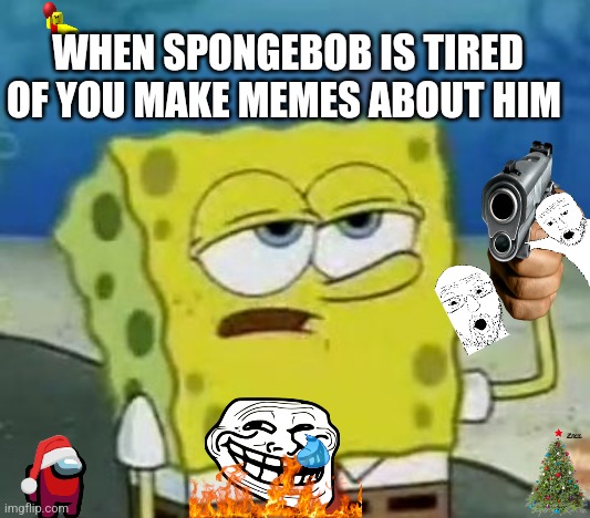 I'll Have You Know Spongebob | WHEN SPONGEBOB IS TIRED OF YOU MAKE MEMES ABOUT HIM | image tagged in memes,i'll have you know spongebob | made w/ Imgflip meme maker