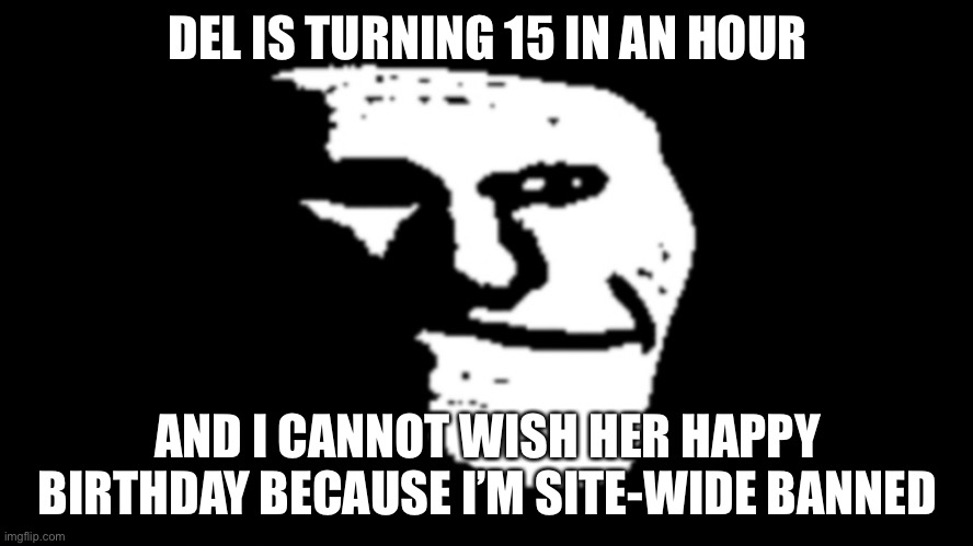 Andrew really can suck on a fat sack of dicks | DEL IS TURNING 15 IN AN HOUR; AND I CANNOT WISH HER HAPPY BIRTHDAY BECAUSE I’M SITE-WIDE BANNED | image tagged in trollge | made w/ Imgflip meme maker