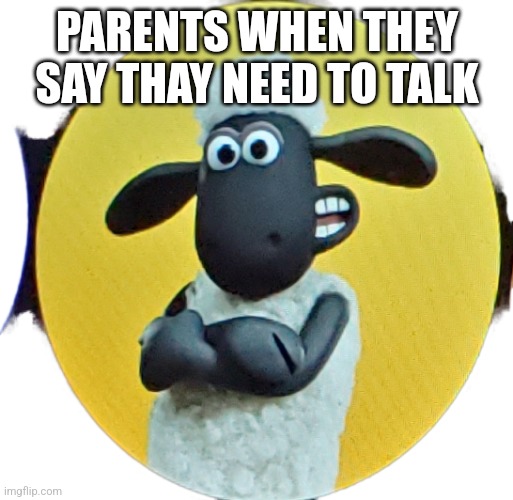 Shan da shep | PARENTS WHEN THEY SAY THAY NEED TO TALK | image tagged in memes,funny | made w/ Imgflip meme maker