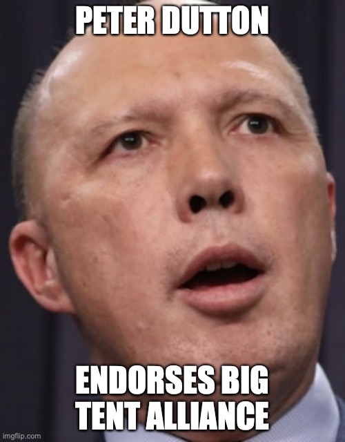 Peter Dutton for Australia Prime Minister 2025, Vote 1 Liberal Party of Australia (Centre-Right politics) | PETER DUTTON; ENDORSES BIG TENT ALLIANCE | image tagged in peter dutton,endorses,big tent alliance | made w/ Imgflip meme maker