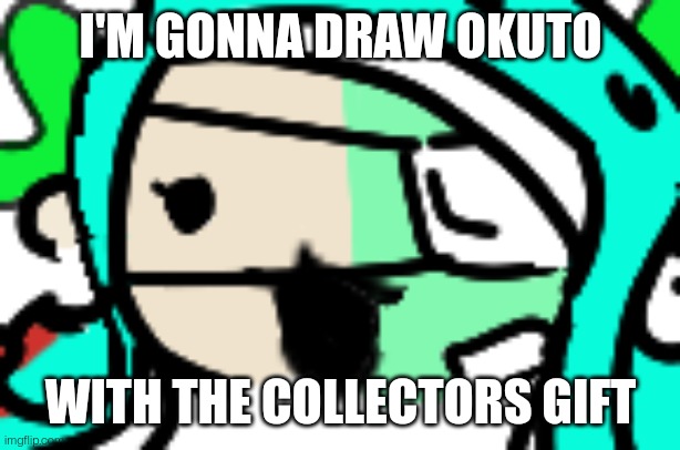 Look in comments if you wanna know what it is | I'M GONNA DRAW OKUTO; WITH THE COLLECTORS GIFT | image tagged in zoomed in 401 | made w/ Imgflip meme maker