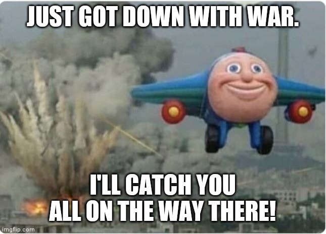 Flying Away From Chaos | JUST GOT DOWN WITH WAR. I'LL CATCH YOU ALL ON THE WAY THERE! | image tagged in flying away from chaos | made w/ Imgflip meme maker