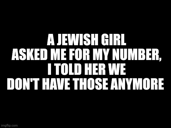 A JEWISH GIRL ASKED ME FOR MY NUMBER, I TOLD HER WE DON'T HAVE THOSE ANYMORE | made w/ Imgflip meme maker