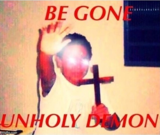 image tagged in be gone unholy demon | made w/ Imgflip meme maker