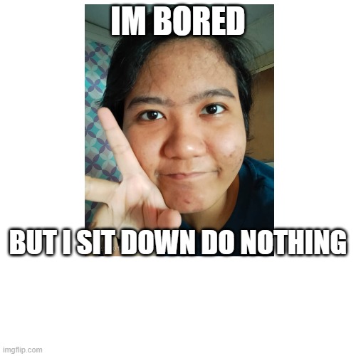 bored people | IM BORED; BUT I SIT DOWN DO NOTHING | image tagged in bored | made w/ Imgflip meme maker