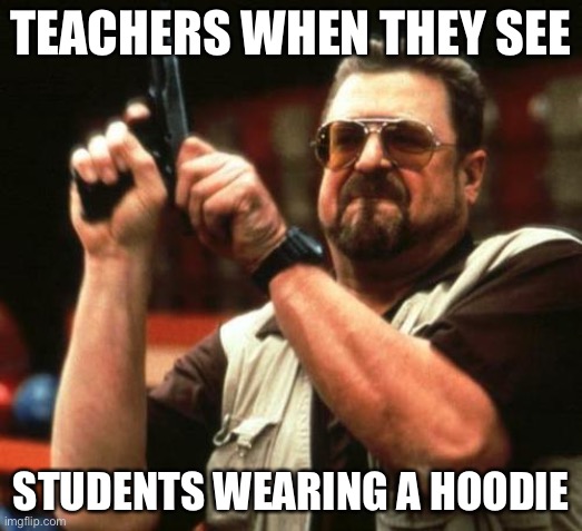 Lol | TEACHERS WHEN THEY SEE; STUDENTS WEARING A HOODIE | image tagged in gun | made w/ Imgflip meme maker