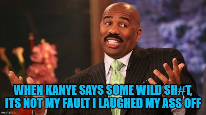 Steve Harvey Meme | WHEN KANYE SAYS SOME WILD SH#T, ITS NOT MY FAULT I LAUGHED MY ASS OFF | image tagged in memes,steve harvey | made w/ Imgflip meme maker