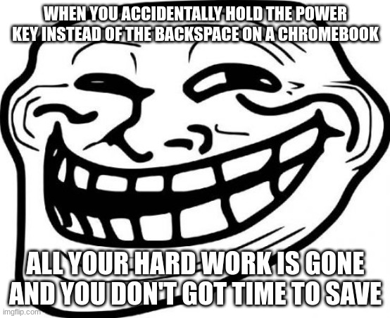Troll Face | WHEN YOU ACCIDENTALLY HOLD THE POWER KEY INSTEAD OF THE BACKSPACE ON A CHROMEBOOK; ALL YOUR HARD WORK IS GONE AND YOU DON'T GOT TIME TO SAVE | image tagged in memes,troll face | made w/ Imgflip meme maker