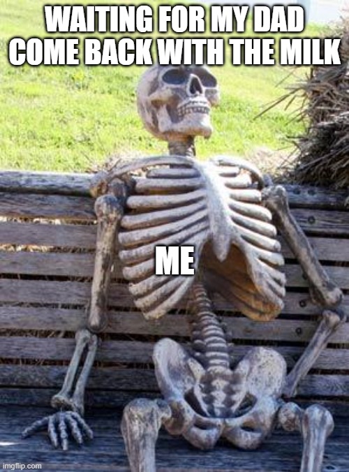 Waiting Skeleton | WAITING FOR MY DAD COME BACK WITH THE MILK; ME | image tagged in memes,waiting skeleton | made w/ Imgflip meme maker