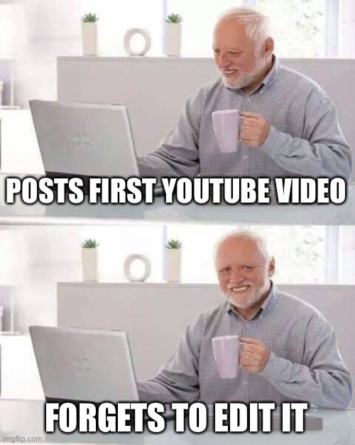 Posts First YouTube Video | POSTS FIRST YOUTUBE VIDEO; FORGETS TO EDIT IT | image tagged in memes,hide the pain harold,youtube,video,forget,edit | made w/ Imgflip meme maker