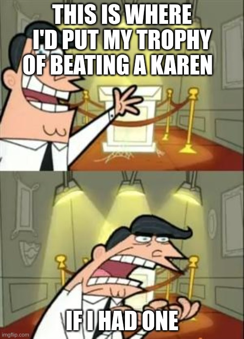 This Is Where I'd Put My Trophy If I Had One | THIS IS WHERE I'D PUT MY TROPHY OF BEATING A KAREN; IF I HAD ONE | image tagged in memes,this is where i'd put my trophy if i had one | made w/ Imgflip meme maker